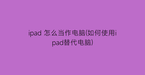 ipad怎么当作电脑(如何使用ipad替代电脑)